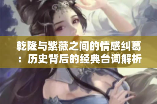 乾隆与紫薇之间的情感纠葛：历史背后的经典台词解析