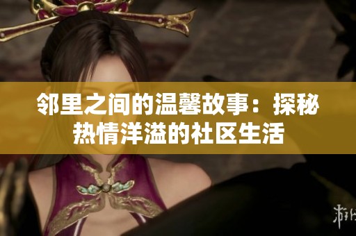 邻里之间的温馨故事：探秘热情洋溢的社区生活