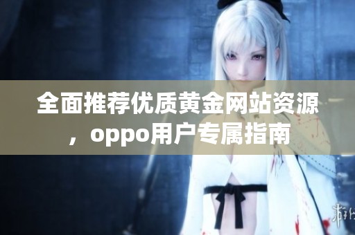 全面推荐优质黄金网站资源，oppo用户专属指南