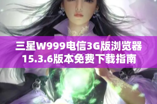三星W999电信3G版浏览器15.3.6版本免费下载指南