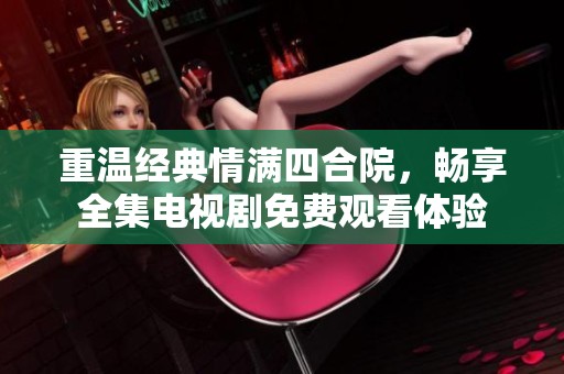 重温经典情满四合院，畅享全集电视剧免费观看体验