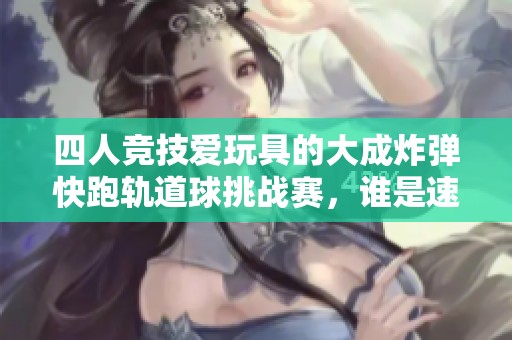 四人竞技爱玩具的大成炸弹快跑轨道球挑战赛，谁是速度之王
