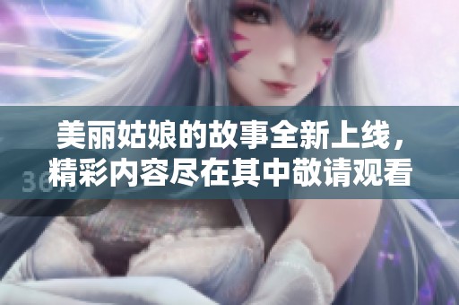 美丽姑娘的故事全新上线，精彩内容尽在其中敬请观看