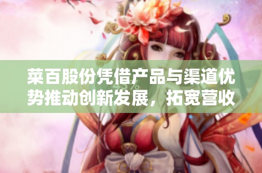 菜百股份凭借产品与渠道优势推动创新发展，拓宽营收空间