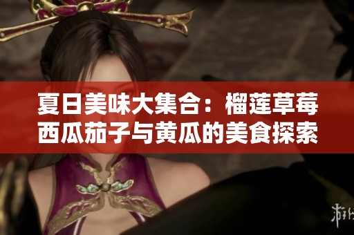 夏日美味大集合：榴莲草莓西瓜茄子与黄瓜的美食探索