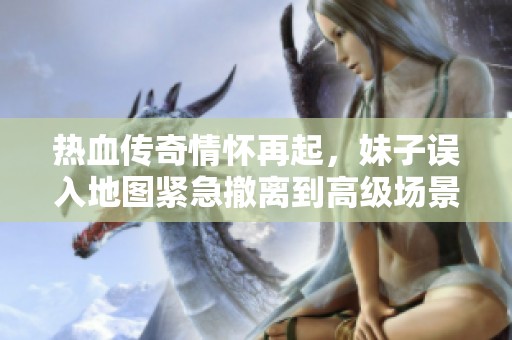 热血传奇情怀再起，妹子误入地图紧急撤离到高级场景！