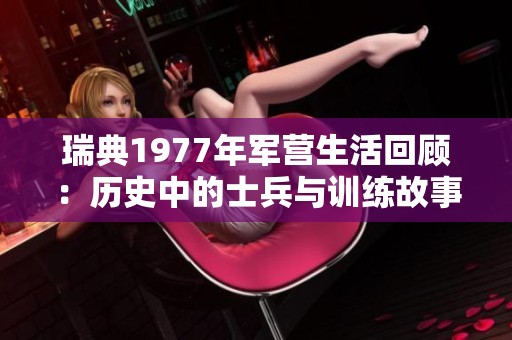 瑞典1977年军营生活回顾：历史中的士兵与训练故事