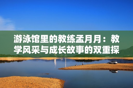 游泳馆里的教练孟月月：教学风采与成长故事的双重探索