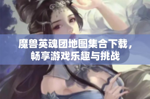 魔兽英魂团地图集合下载，畅享游戏乐趣与挑战