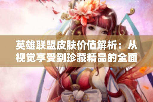 英雄联盟皮肤价值解析：从视觉享受到珍藏精品的全面评测