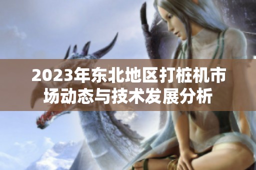 2023年东北地区打桩机市场动态与技术发展分析