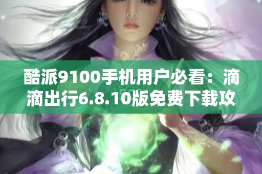 酷派9100手机用户必看：滴滴出行6.8.10版免费下载攻略