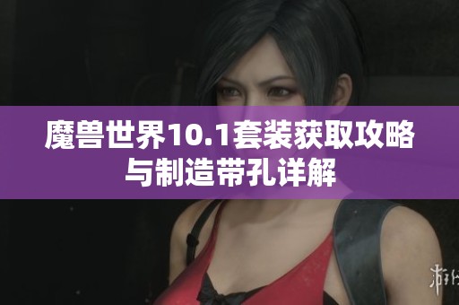 魔兽世界10.1套装获取攻略与制造带孔详解