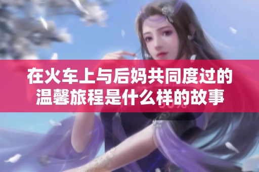 在火车上与后妈共同度过的温馨旅程是什么样的故事