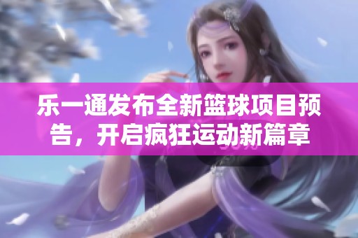 乐一通发布全新篮球项目预告，开启疯狂运动新篇章