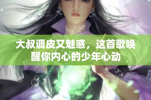 大叔调皮又魅惑，这首歌唤醒你内心的少年心动