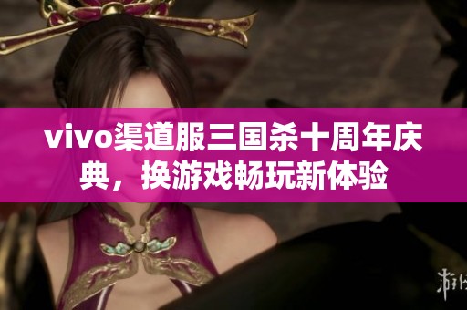 vivo渠道服三国杀十周年庆典，换游戏畅玩新体验