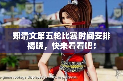郑清文第五轮比赛时间安排揭晓，快来看看吧！