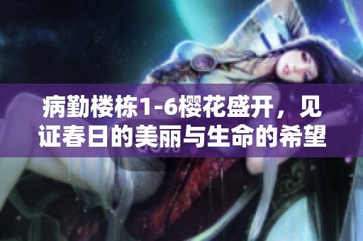 病勤楼栋1-6樱花盛开，见证春日的美丽与生命的希望