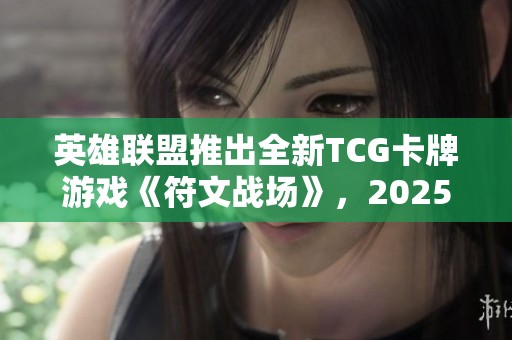 英雄联盟推出全新TCG卡牌游戏《符文战场》，2025年正式发售