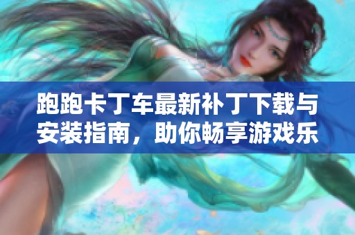 跑跑卡丁车最新补丁下载与安装指南，助你畅享游戏乐趣