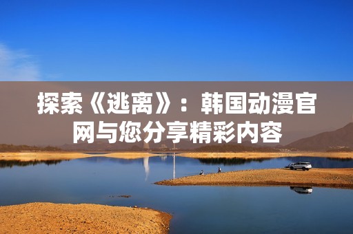 探索《逃离》：韩国动漫官网与您分享精彩内容