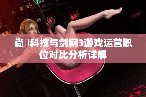 尚婓科技与剑网3游戏运营职位对比分析详解