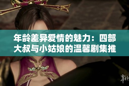 年龄差异爱情的魅力：四部大叔与小姑娘的温馨剧集推荐