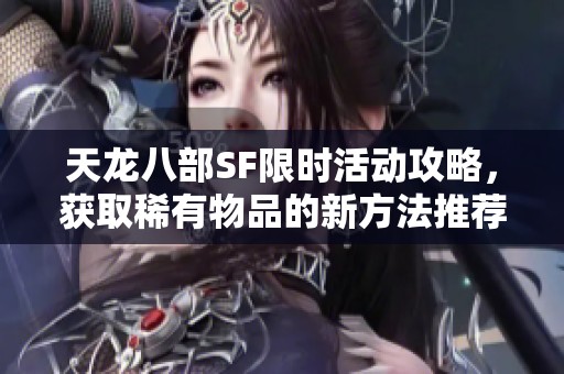 天龙八部SF限时活动攻略，获取稀有物品的新方法推荐