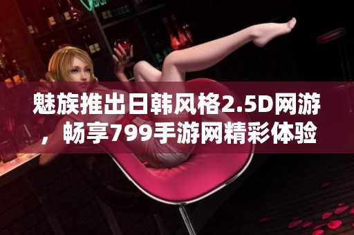 魅族推出日韩风格2.5D网游，畅享799手游网精彩体验