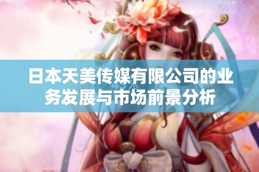 日本天美传媒有限公司的业务发展与市场前景分析