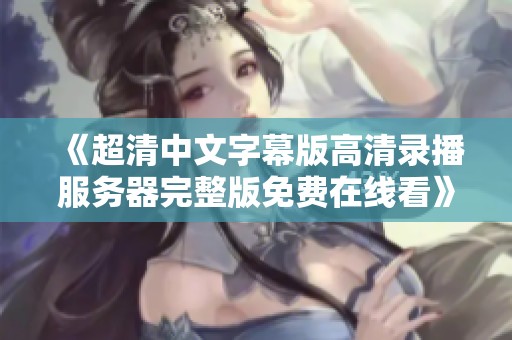 《超清中文字幕版高清录播服务器完整版免费在线看》