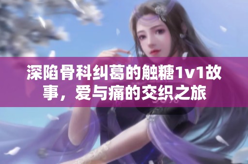 深陷骨科纠葛的触糖1v1故事，爱与痛的交织之旅