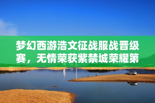 梦幻西游浩文征战服战晋级赛，无情荣获紫禁城荣耀第4冠