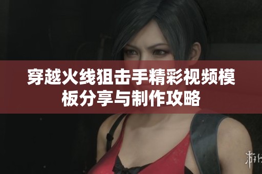 穿越火线狙击手精彩视频模板分享与制作攻略