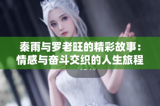 秦雨与罗老旺的精彩故事：情感与奋斗交织的人生旅程