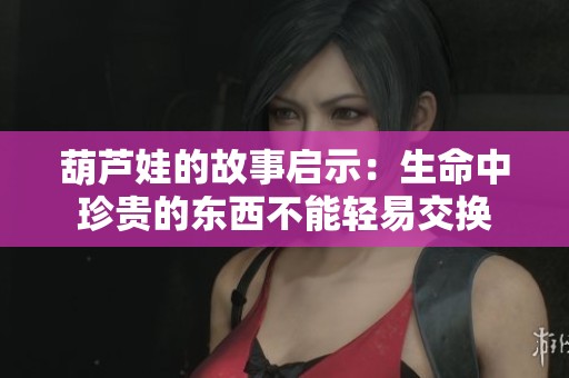 葫芦娃的故事启示：生命中珍贵的东西不能轻易交换