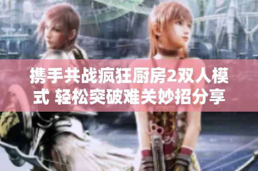 携手共战疯狂厨房2双人模式 轻松突破难关妙招分享