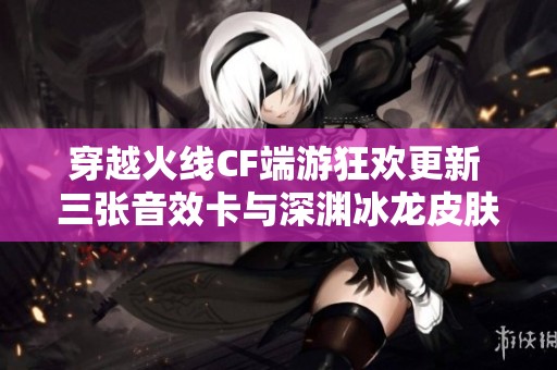 穿越火线CF端游狂欢更新 三张音效卡与深渊冰龙皮肤盛大上线