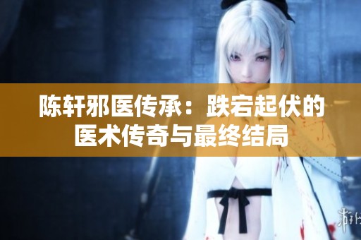 陈轩邪医传承：跌宕起伏的医术传奇与最终结局