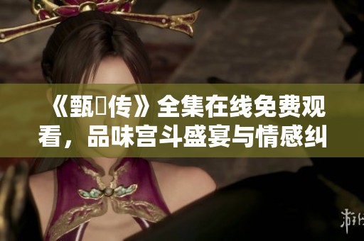 《甄嬛传》全集在线免费观看，品味宫斗盛宴与情感纠葛