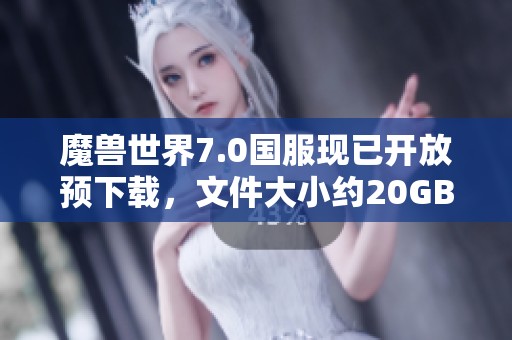 魔兽世界7.0国服现已开放预下载，文件大小约20GB