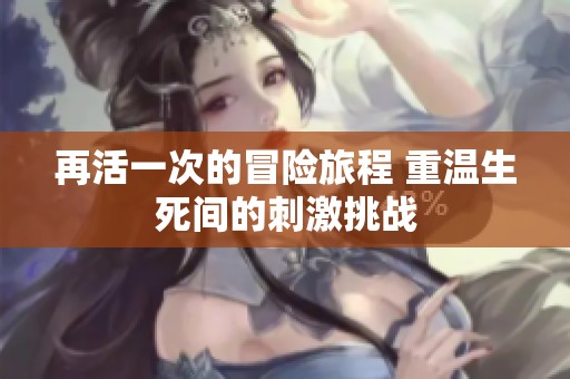 再活一次的冒险旅程 重温生死间的刺激挑战