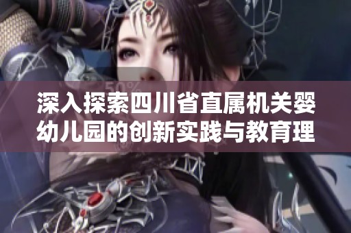 深入探索四川省直属机关婴幼儿园的创新实践与教育理念