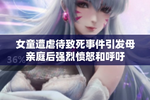 女童遭虐待致死事件引发母亲庭后强烈愤怒和呼吁