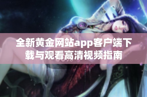 全新黄金网站app客户端下载与观看高清视频指南