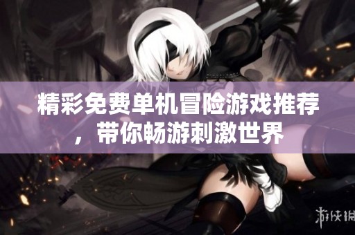 精彩免费单机冒险游戏推荐，带你畅游刺激世界