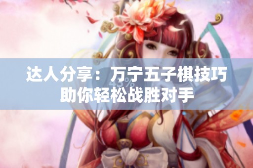 达人分享：万宁五子棋技巧助你轻松战胜对手