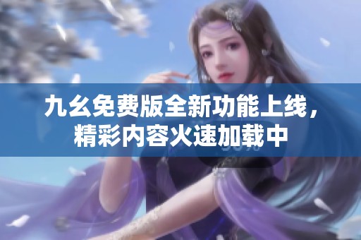 九幺免费版全新功能上线，精彩内容火速加载中