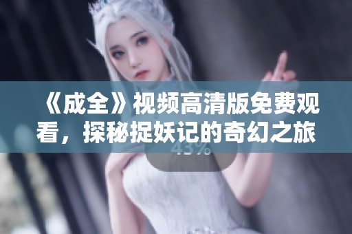 《成全》视频高清版免费观看，探秘捉妖记的奇幻之旅